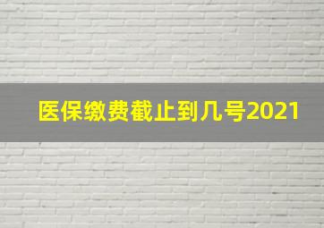 医保缴费截止到几号2021