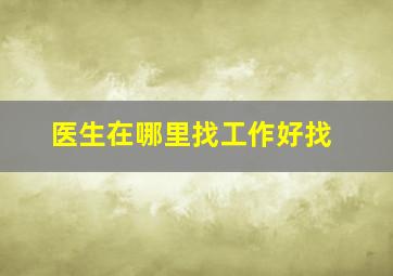 医生在哪里找工作好找