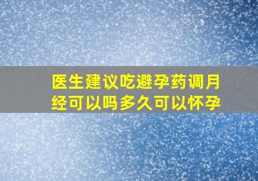 医生建议吃避孕药调月经可以吗多久可以怀孕