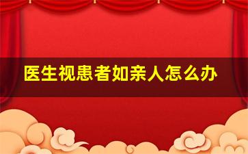 医生视患者如亲人怎么办