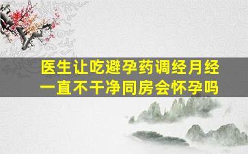 医生让吃避孕药调经月经一直不干净同房会怀孕吗