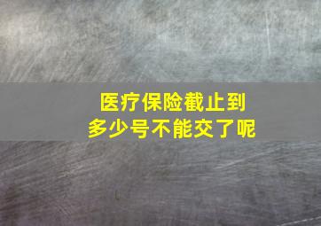 医疗保险截止到多少号不能交了呢