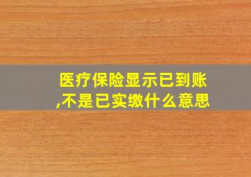 医疗保险显示已到账,不是已实缴什么意思