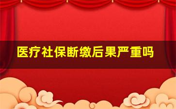 医疗社保断缴后果严重吗