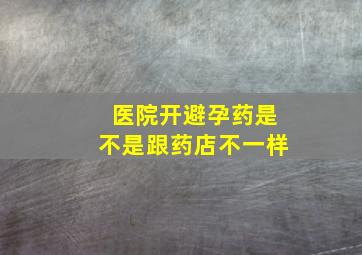 医院开避孕药是不是跟药店不一样