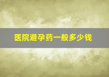 医院避孕药一般多少钱