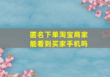 匿名下单淘宝商家能看到买家手机吗