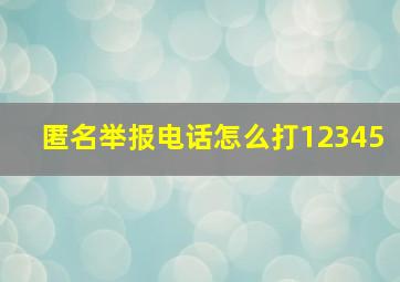 匿名举报电话怎么打12345