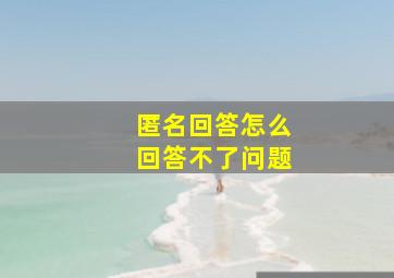 匿名回答怎么回答不了问题