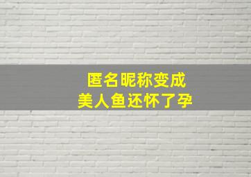 匿名昵称变成美人鱼还怀了孕