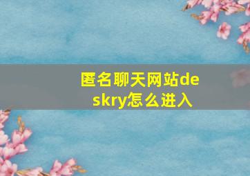 匿名聊天网站deskry怎么进入