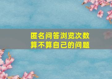 匿名问答浏览次数算不算自己的问题