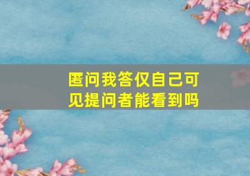 匿问我答仅自己可见提问者能看到吗