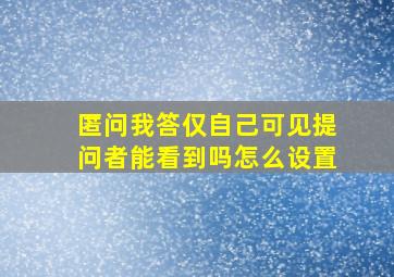 匿问我答仅自己可见提问者能看到吗怎么设置