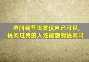 匿问我答设置仅自己可见,提问过我的人还能想我提问吗