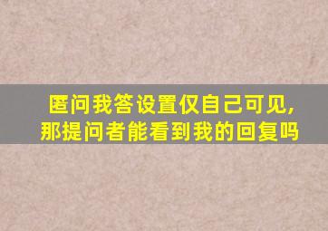 匿问我答设置仅自己可见,那提问者能看到我的回复吗