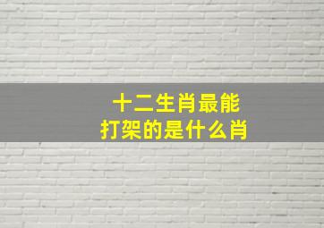 十二生肖最能打架的是什么肖