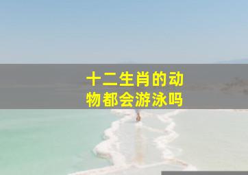 十二生肖的动物都会游泳吗