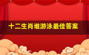 十二生肖谁游泳最佳答案