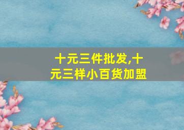 十元三件批发,十元三样小百货加盟