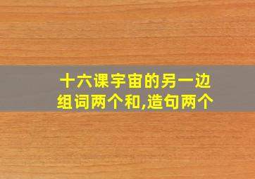 十六课宇宙的另一边组词两个和,造句两个