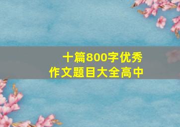 十篇800字优秀作文题目大全高中