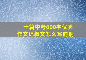 十篇中考600字优秀作文记叙文怎么写的啊