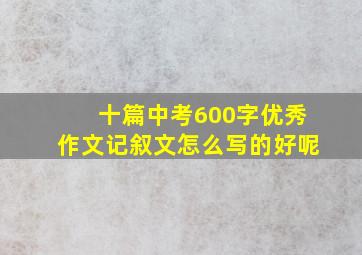 十篇中考600字优秀作文记叙文怎么写的好呢