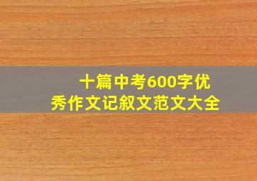 十篇中考600字优秀作文记叙文范文大全