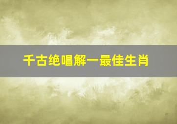 千古绝唱解一最佳生肖