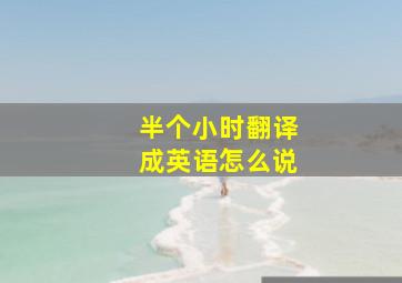 半个小时翻译成英语怎么说