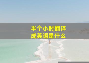 半个小时翻译成英语是什么