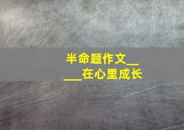 半命题作文_____在心里成长