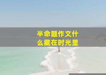 半命题作文什么藏在时光里