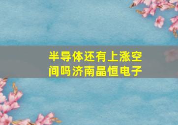 半导体还有上涨空间吗济南晶恒电子