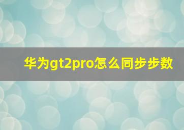 华为gt2pro怎么同步步数