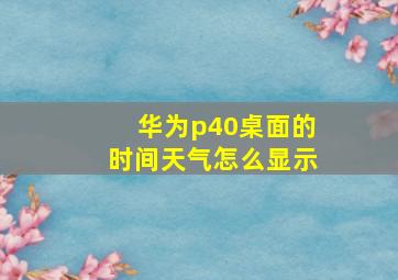 华为p40桌面的时间天气怎么显示