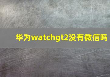 华为watchgt2没有微信吗