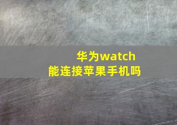 华为watch能连接苹果手机吗