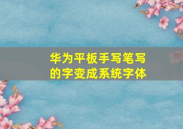 华为平板手写笔写的字变成系统字体