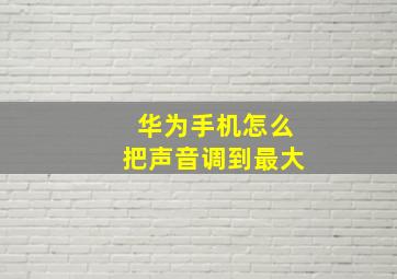 华为手机怎么把声音调到最大