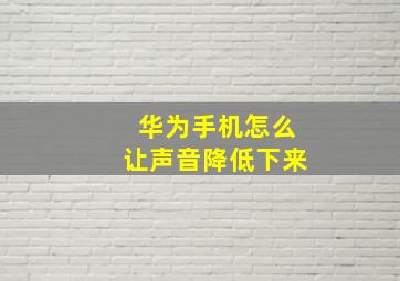 华为手机怎么让声音降低下来