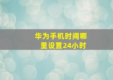 华为手机时间哪里设置24小时