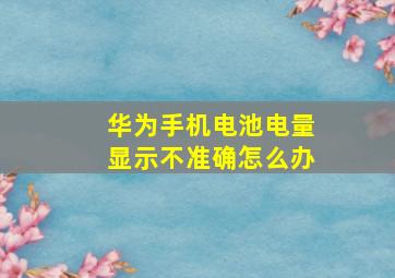 华为手机电池电量显示不准确怎么办