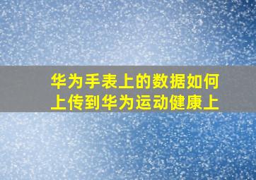 华为手表上的数据如何上传到华为运动健康上