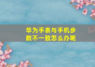 华为手表与手机步数不一致怎么办呢