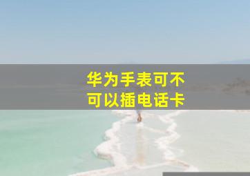 华为手表可不可以插电话卡