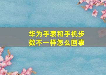 华为手表和手机步数不一样怎么回事