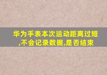 华为手表本次运动距离过短,不会记录数据,是否结束