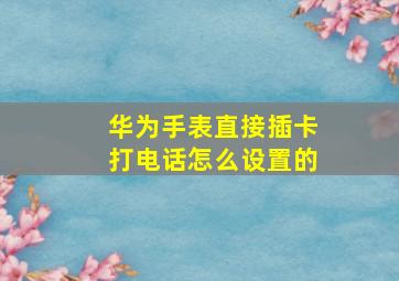 华为手表直接插卡打电话怎么设置的